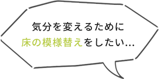 気分を変えるために床の模様替えをしたい...