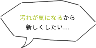 汚れが気になるから新しくしたい...