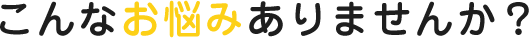 こんなお悩みありませんか？