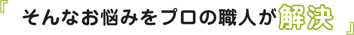 そんなお悩みをプロの職人が解決